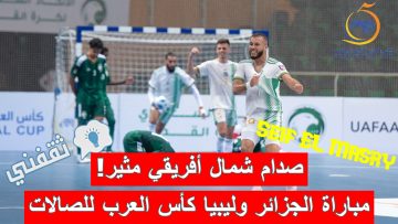 ملخص و نتيجة مباراة الجزائر وليبيا كأس العرب للصالات (انتصار صعب ومثير جدًا! “رجل المباراة + مسجلو الخماسية”)