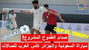 «صدام الطموح المشروع!».. موعد مباراة السعودية والجزائر كأس العرب لكرة الصالات والقنوات الناقلة (تصريحات هامة)