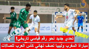 مباراة المغرب وليبيا في نصف نهائي كأس العرب لكرة القدم داخل الصالات