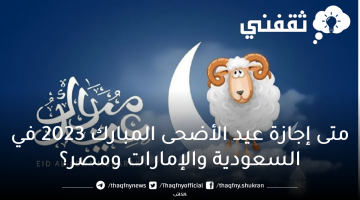 إجازة عيد الأضحى المبارك 2023 في السعودية والإمارات ومصر