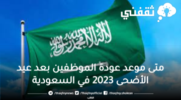متى موعد عودة الموظفين بعد عيد الأضحى 2023 في السعودية
