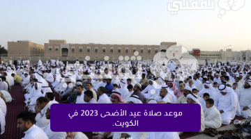 بالدقيقة موعد صلاة عيد الاضحى 2023 في الكويت قائمة أسماء مصليات عيد الاضحى 1444 في الكويت