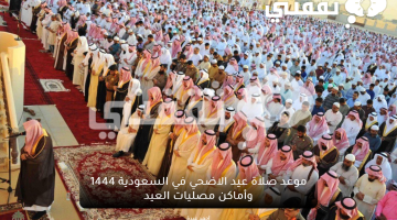 موعد صلاة عيد الاضحي في السعودية 1444 وأماكن مصليات العيد