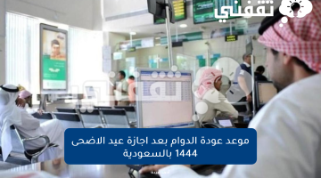 موعد عودة الدوام بعد اجازة عيد الاضحى 1444 بالسعودية لجميع القطاعات الحكومية والخاصة