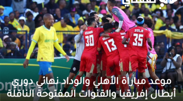 موعد مباراة الأهلي والوداد نهائي دوري أبطال إفريقيا والقنوات المفتوحة الناقلة