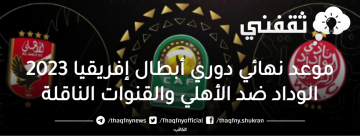 موعد نهائي دوري أبطال إفريقيا 2023 الوداد الرياضي ضد الأهلي والقنوات الناقلة
