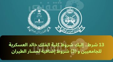 13 شرط.. إليك شروط كلية الملك خالد العسكرية للجامعيين و (3) شروط إضافية لمسار الطيران