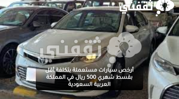 أرخص سيارات مستعملة بتكلفة أقل بقسط شهري 500 ريال في المملكة العربية السعودية