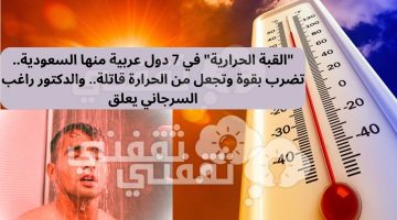 "القبة الحرارية" في 7 دول عربية منها السعودية.. تضرب بقوة وتجعل من الحرارة قاتلة.. والدكتور راغب السرجاني يعلق