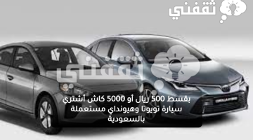 بقسط 500 ريال أو 5000 كاش أشتري سيارة تويوتا وهيونداي مستعملة بالسعودية