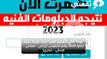 "بوابه نتائج التعليم الفني" لينك نتيجة دبلوم تجارة 2023 برقم الجلوس (زراعي – صناعي – فندقي – تجاري)