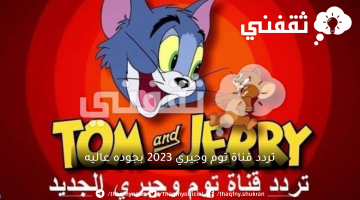 سلى طفلك وهو قاعد فى البيت...اضبط تردد قناة توم وجيري 2023 بجوده عاليه لمشاهدة اقوي أفلام الكارتون