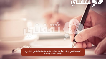 "تمويل شخصي لو عليك تعثرات" تعرف على البنوك المعتمدة (الأهلي - الراجحي - الرياض) إعادة جدولة قرض