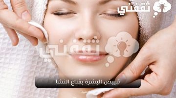 طرق تبييض البشرة بوصفات طبيعية بالمنزل في أسرع وقت