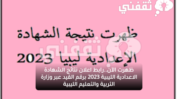 ظهرت الآن..رابط اعلان نتائج الشهادة الاعدادية الليبية 2023 برقم القيد عبر وزارة التربية والتعليم الليبية