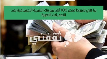 ما هي شروط قرض 100 ألف من بنك التنمية الاجتماعية بعد التعديلات الاخيرة