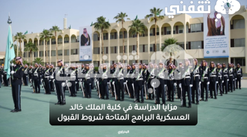 مزايا الدراسة في كلية الملك خالد العسكرية البرامج المتاحة شروط القبول