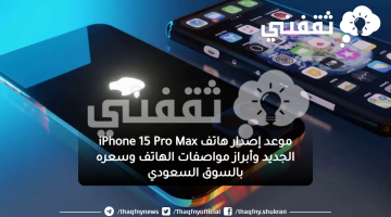 موعد إصدار هاتف iPhone 15 Pro Max الجديد وأبراز مواصفات الهاتف وسعره بالسوق السعودي
