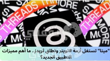 "ميتا" تستغل أزمة #تويتر وتطلق ثريدز.. ما أهم مميزات التطبيق الجديد؟