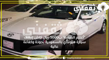 "أغتتم الفرصة" ب5000 ريال كاش إمتلك سيارة هيونداي بالسعودية بجودة وكفاءة عالية