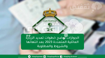 الجوازات توضح خطوات تمديد الزيارة العائلية المتعددة 2023 بعد انتهائها والشروط والمطلوبة