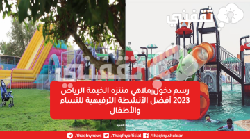 رسم دخول ملاهي منتزه الخيمة الرياض 2023 أفضل الأنشطة الترفيهية للنساء والأطفال