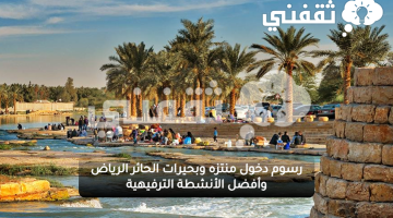رسوم دخول منتزه وبحيرات الحائر الرياض وأفضل الأنشطة الترفيهية