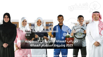 كم راتب العمالة المنزلية في السعودية 2023 وشروط استقدام العمالة