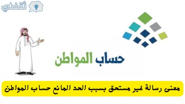 معنى رسالة غير مستحق بسبب الحد المانع حساب المواطن وطريقة تقديم اعتراض 1445 كم مبلغ الدعم