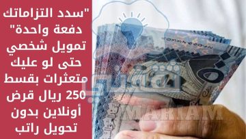 “سدد التزاماتك دفعة واحدة” تمويل شخصي حتى لو عليك متعثرات بقسط 250 ريال قرض أونلاين بدون تحويل راتب