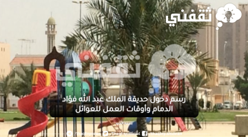رسم دخول حديقة الملك عبد الله فؤاد الدمام وأوقات العمل للعوائل