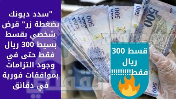 “ديونك انتهت معنا” قرض شخصي بقسط بسيط 300 ريال فقط حتى في وجود التزامات بموافقات فورية في دقائق