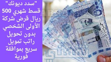 قسط شهري 500 ريال قرض شركة الأولى الشخصي