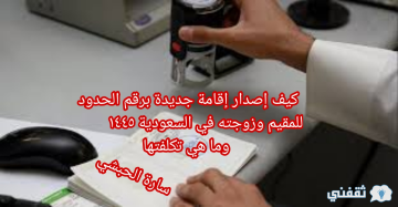 كيفية إصدار إقامة جديدة برقم الحدود للمقيم وزوجته لعام ١٤٤٥ عبر منصة ابشر الإلكترونية وكم تتكلف رسوم الإصدار