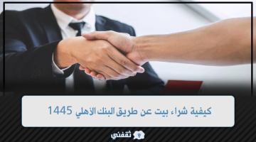 كيفية شراء بيت عن طريق البنك الأهلي 1445 وما هي شروط التمويل العقاري السكني