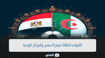 القنوات الناقلة لمباراة مصر والجزائر الودية