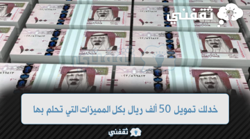 خدلك تمويل 50 ألف ريال بكل المميزات التي تحلم بها للمواطن والمقيم