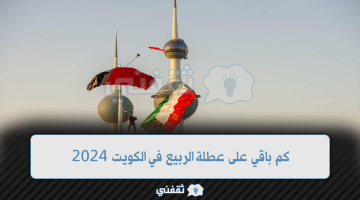 كم باقي على عطلة الربيع في الكويت 2024.. وأوقات العطلات الرسمية