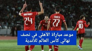 موعد مباراة الأهلي المصري بنصف نهائي كأس العالم للأندية