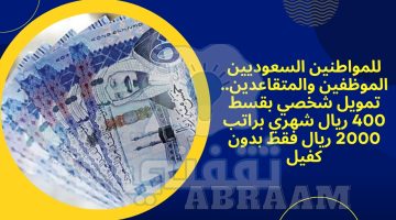 للمواطنين السعوديين الموظفين والمتقاعدين.. تمويل شخصي بقسط 400 ريال شهري براتب 2000 ريال فقط بدون كفيل